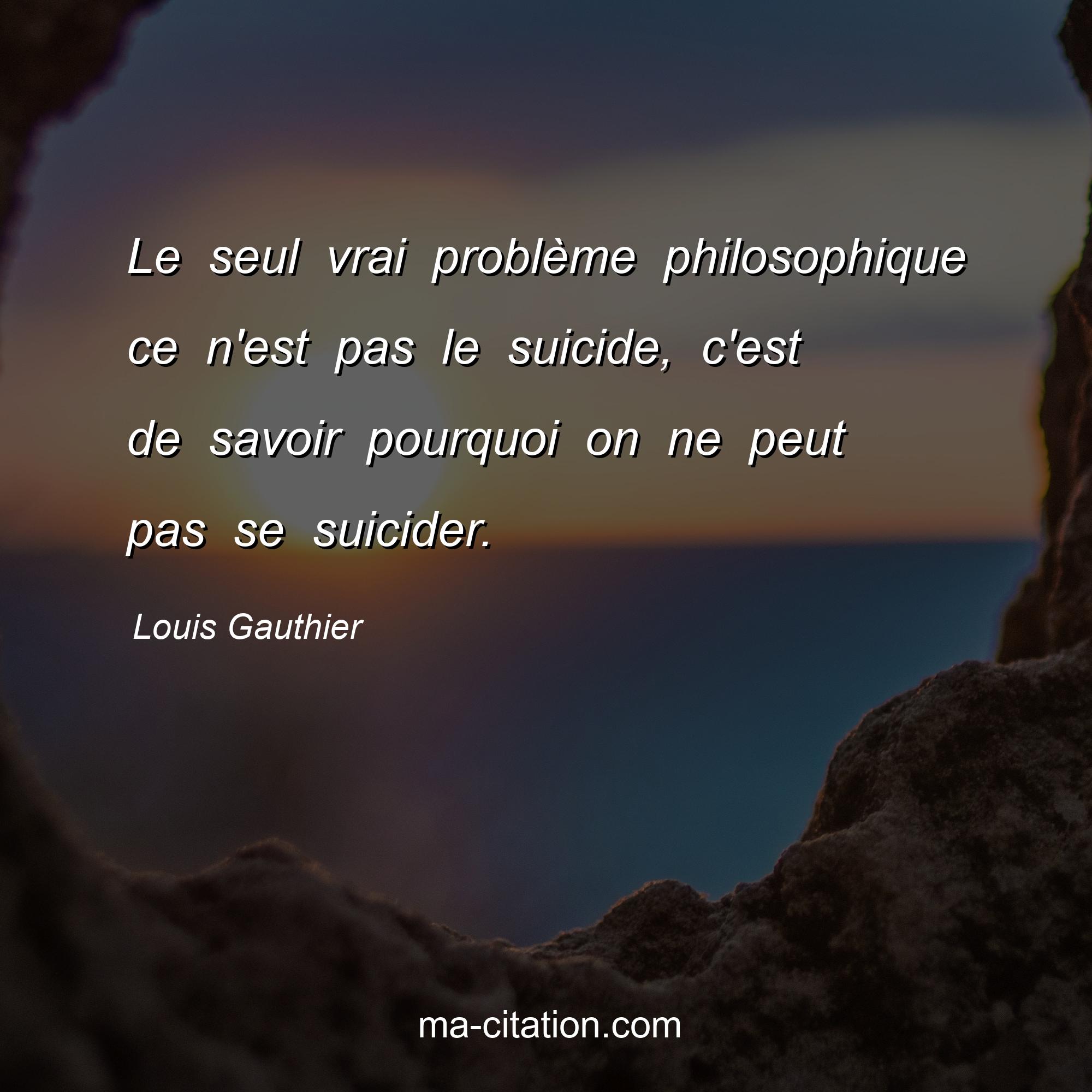 Louis Gauthier : Le seul vrai problème philosophique ce n'est pas le suicide, c'est de savoir pourquoi on ne peut pas se suicider.