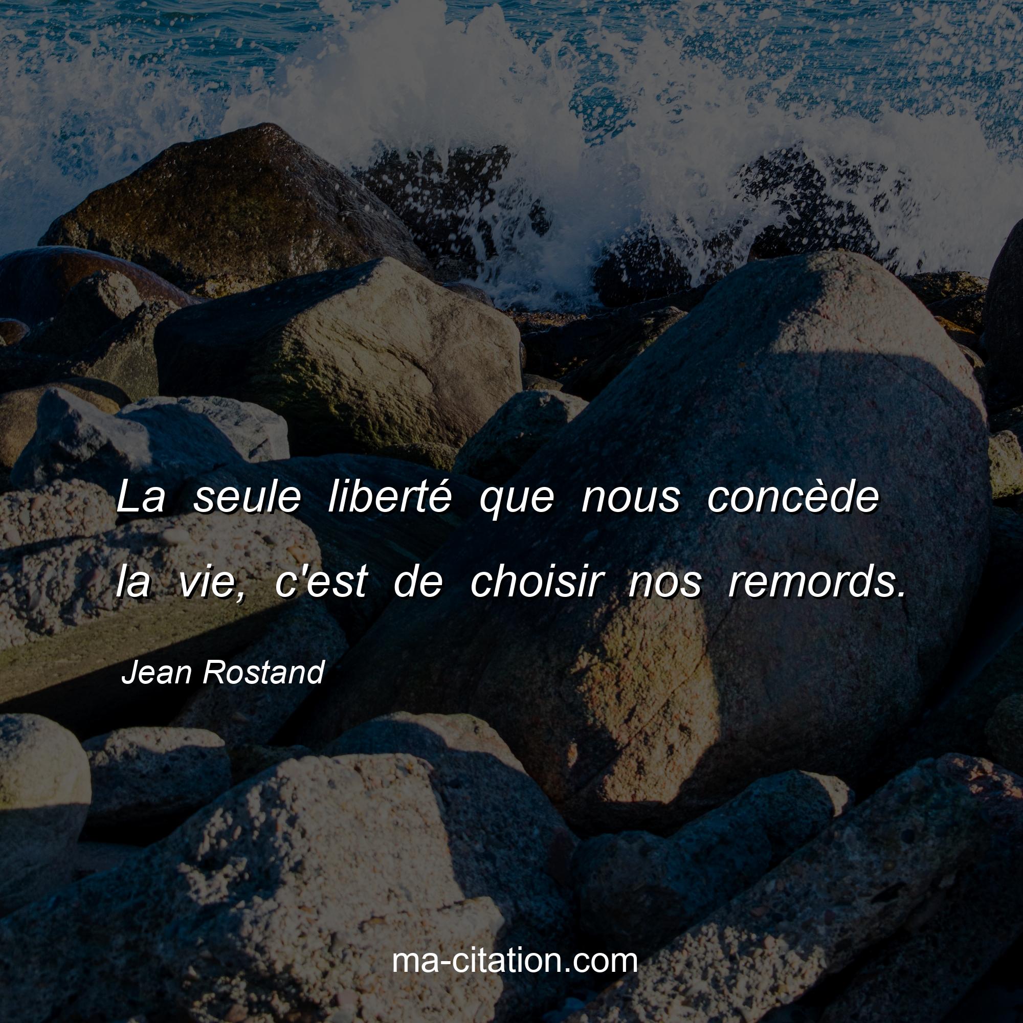Jean Rostand : La seule liberté que nous concède la vie, c'est de choisir nos remords.