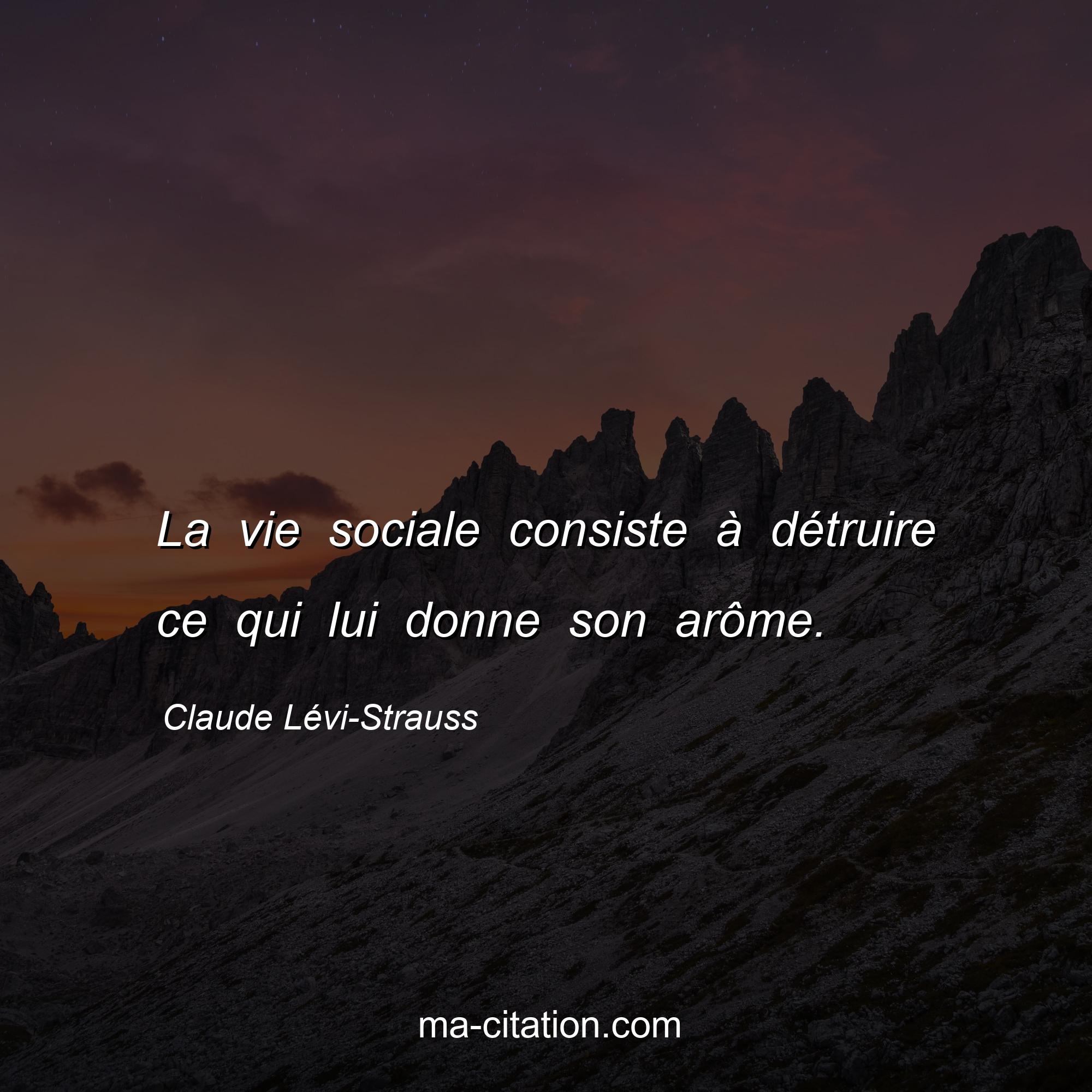 Claude Lévi-Strauss : La vie sociale consiste à détruire ce qui lui donne son arôme.