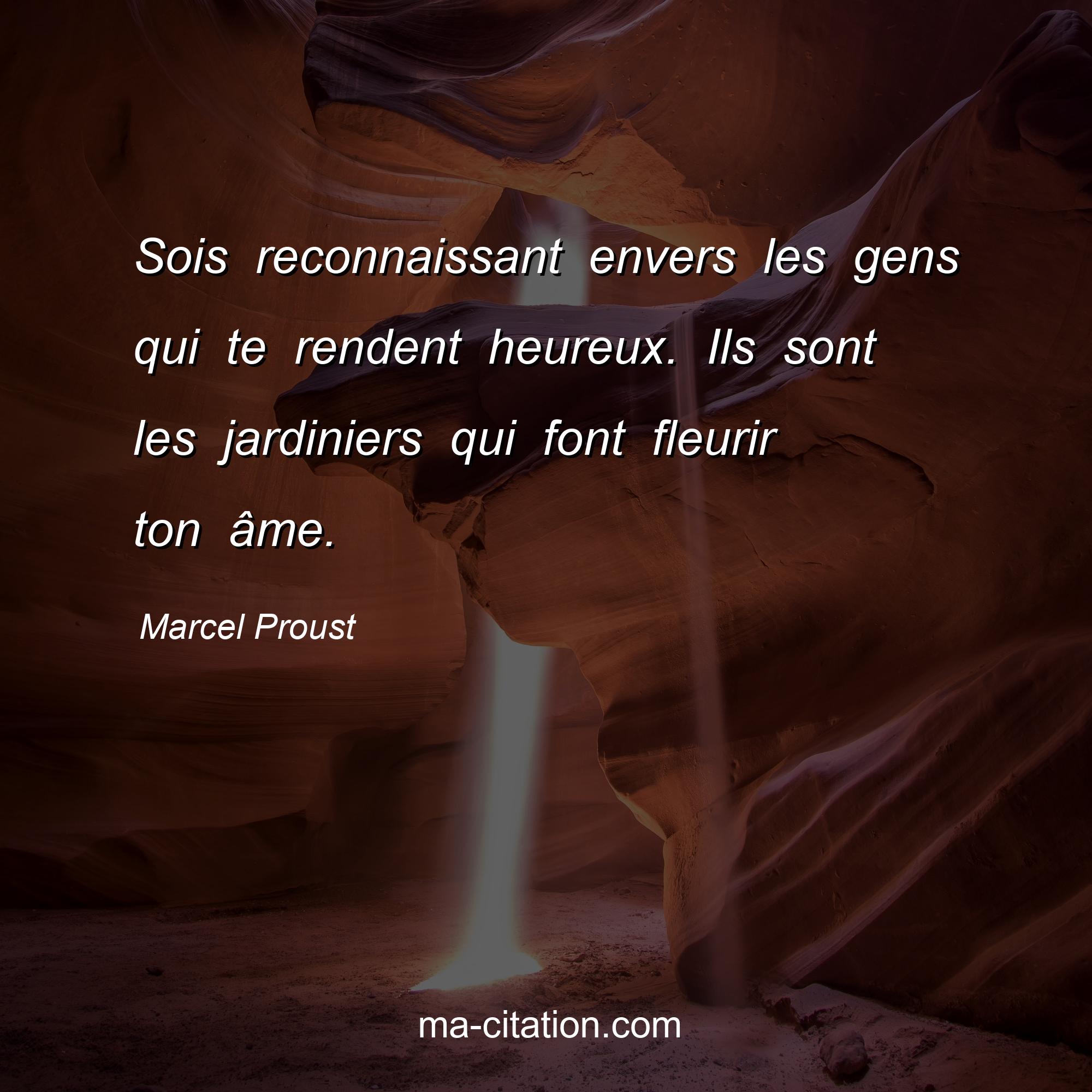 Marcel Proust : Sois reconnaissant envers les gens qui te rendent heureux. Ils sont les jardiniers qui font fleurir ton âme.