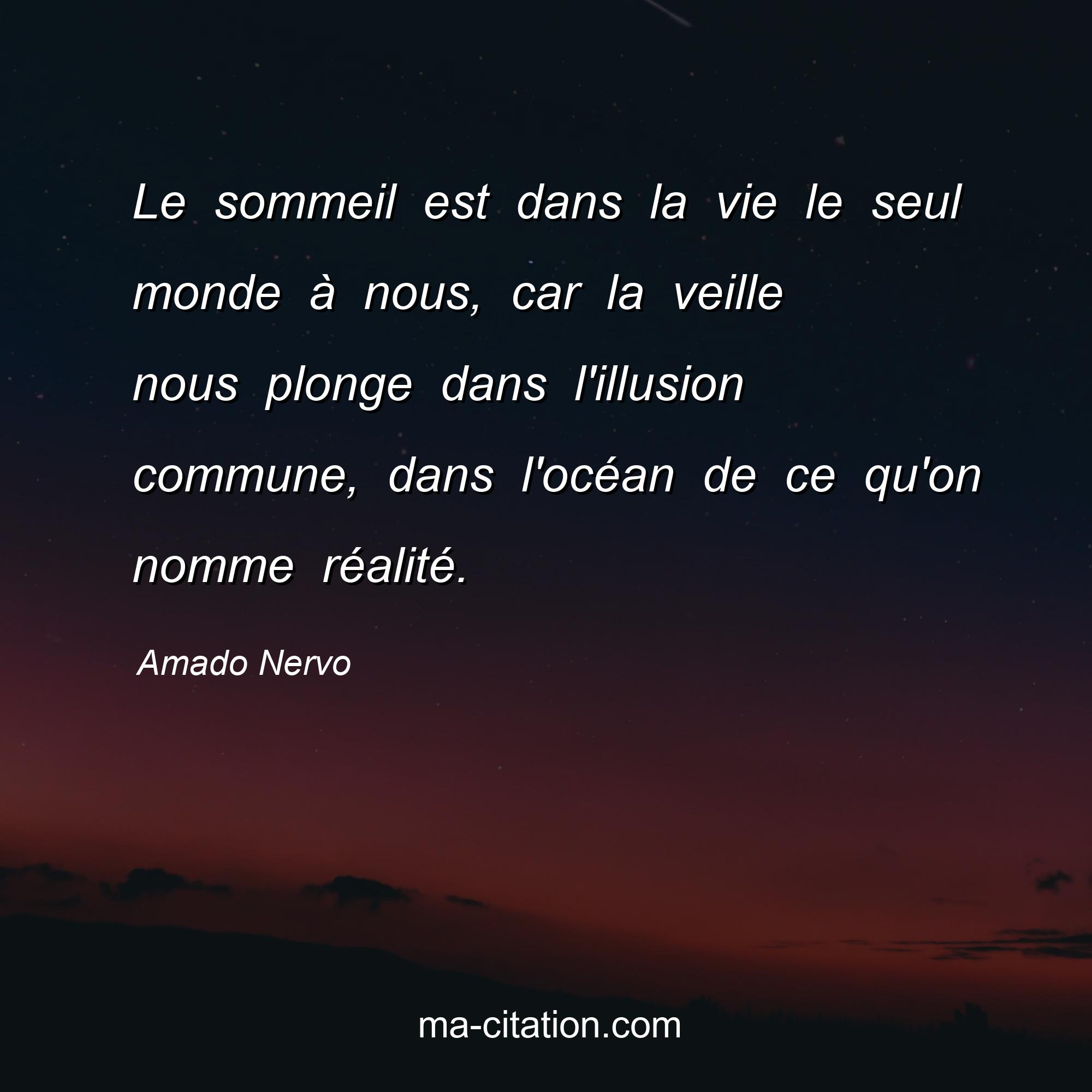 Amado Nervo : Le sommeil est dans la vie le seul monde à nous, car la veille nous plonge dans l'illusion commune, dans l'océan de ce qu'on nomme réalité.