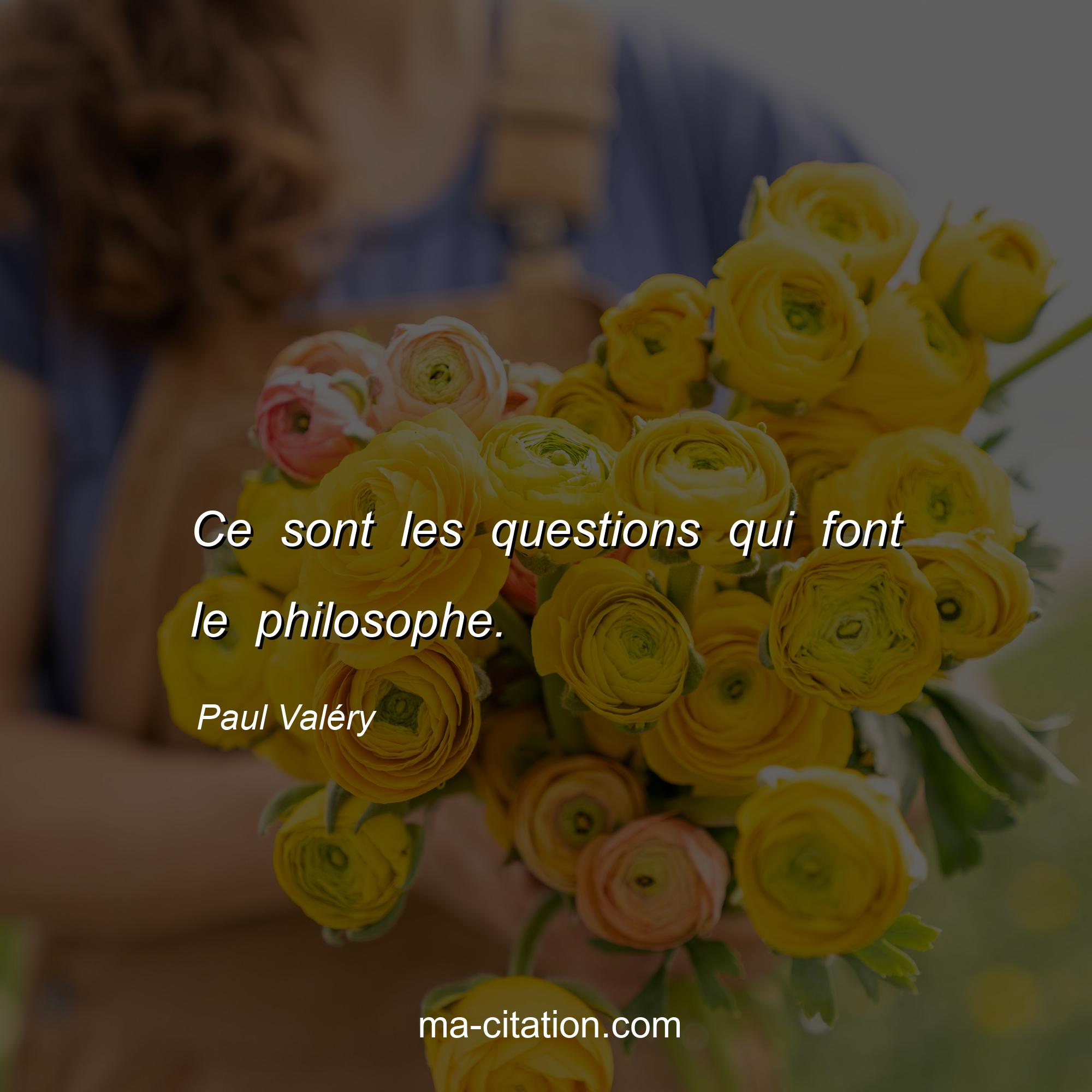 Paul Valéry : Ce sont les questions qui font le philosophe.