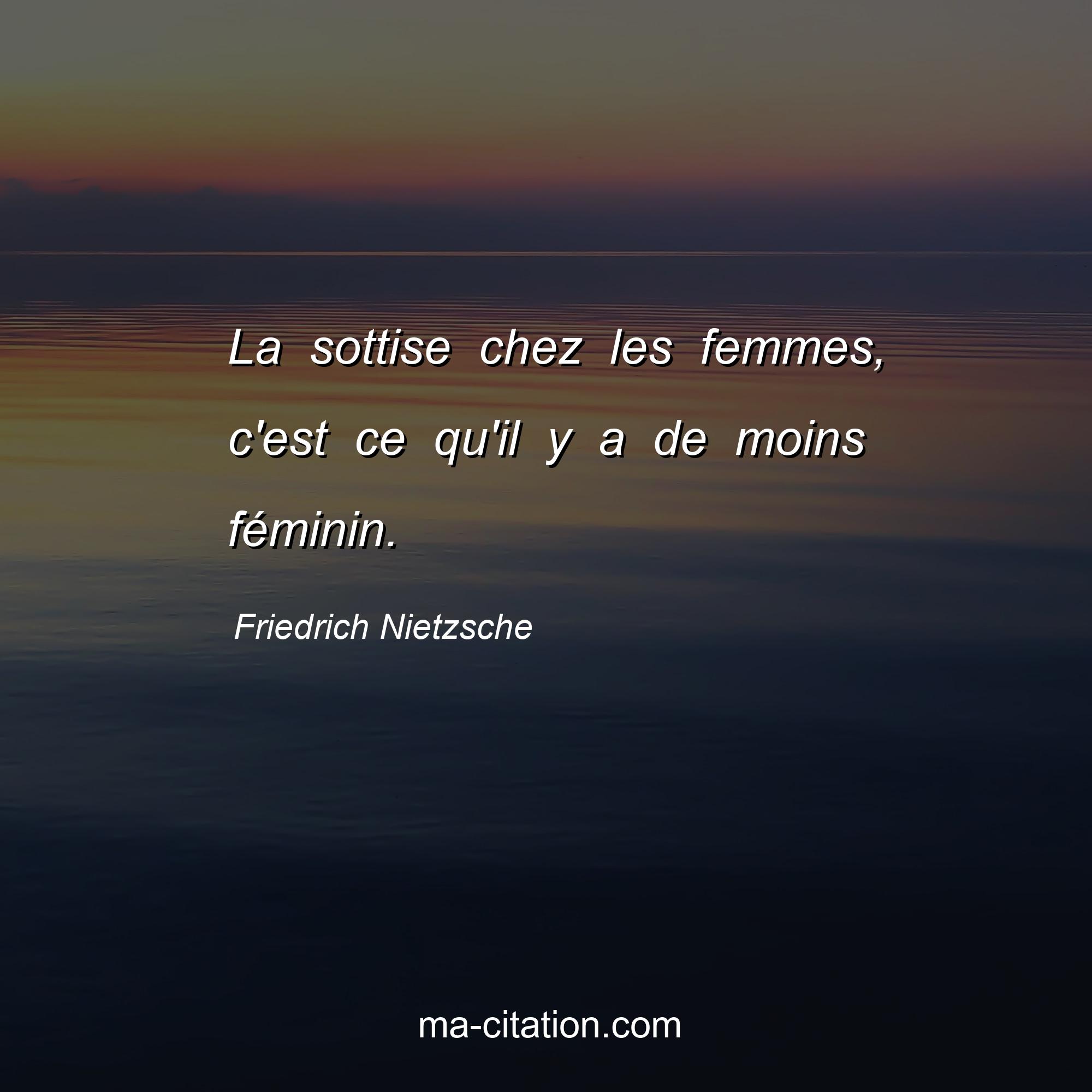 Friedrich Nietzsche : La sottise chez les femmes, c'est ce qu'il y a de moins féminin.