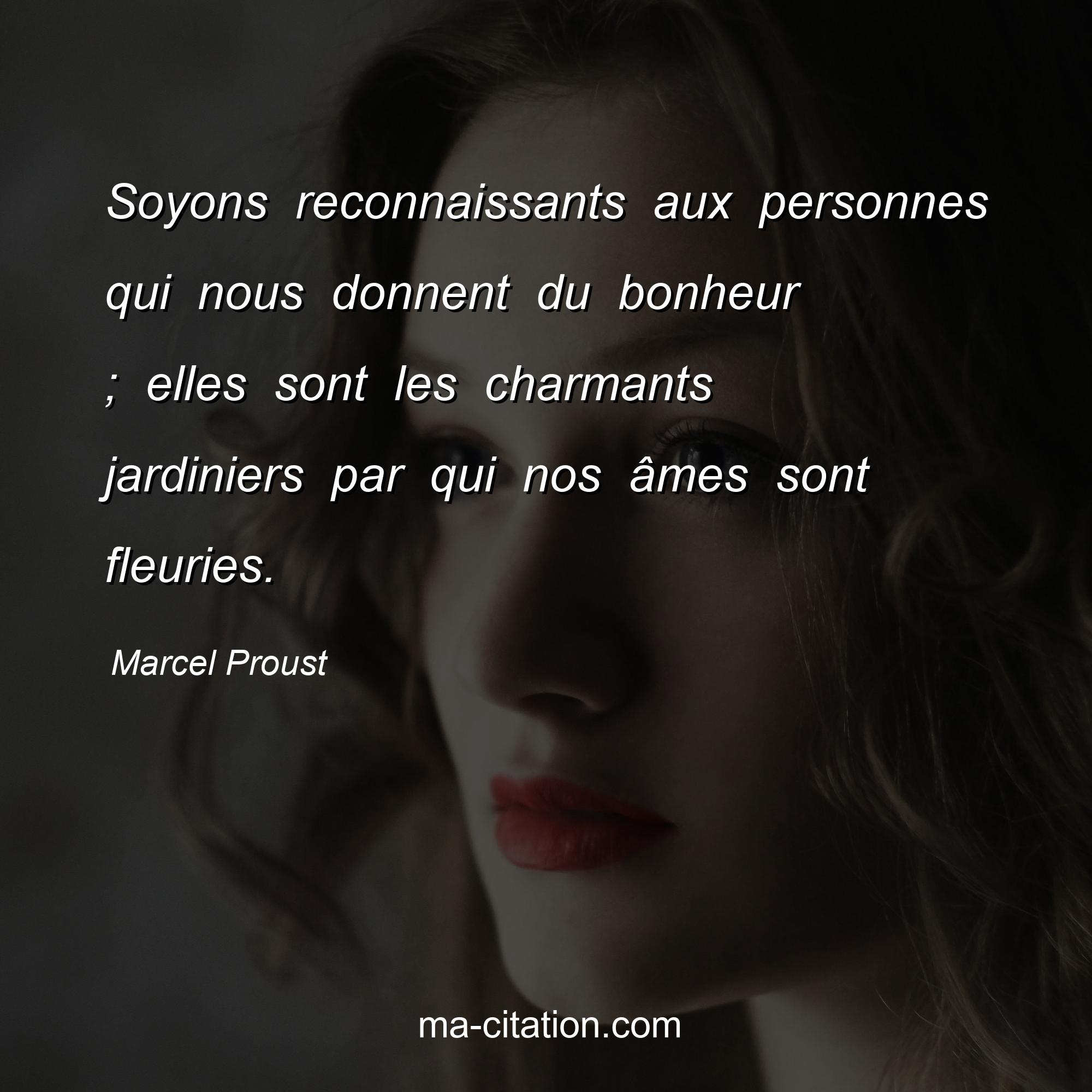 Marcel Proust : Soyons reconnaissants aux personnes qui nous donnent du bonheur ; elles sont les charmants jardiniers par qui nos âmes sont fleuries.