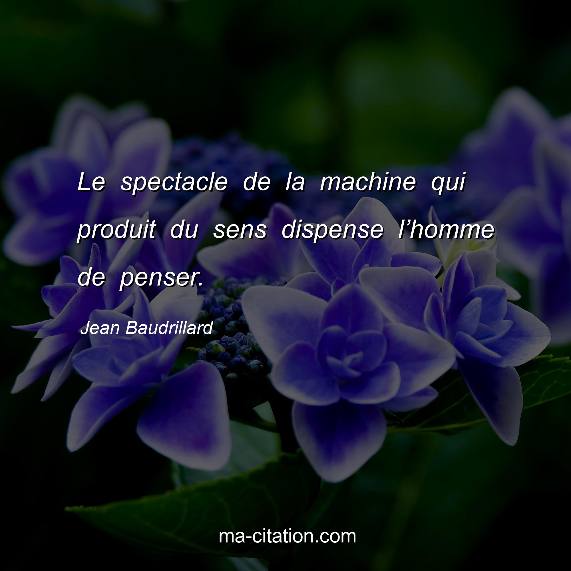 Jean Baudrillard : Le spectacle de la machine qui produit du sens dispense l’homme de penser.