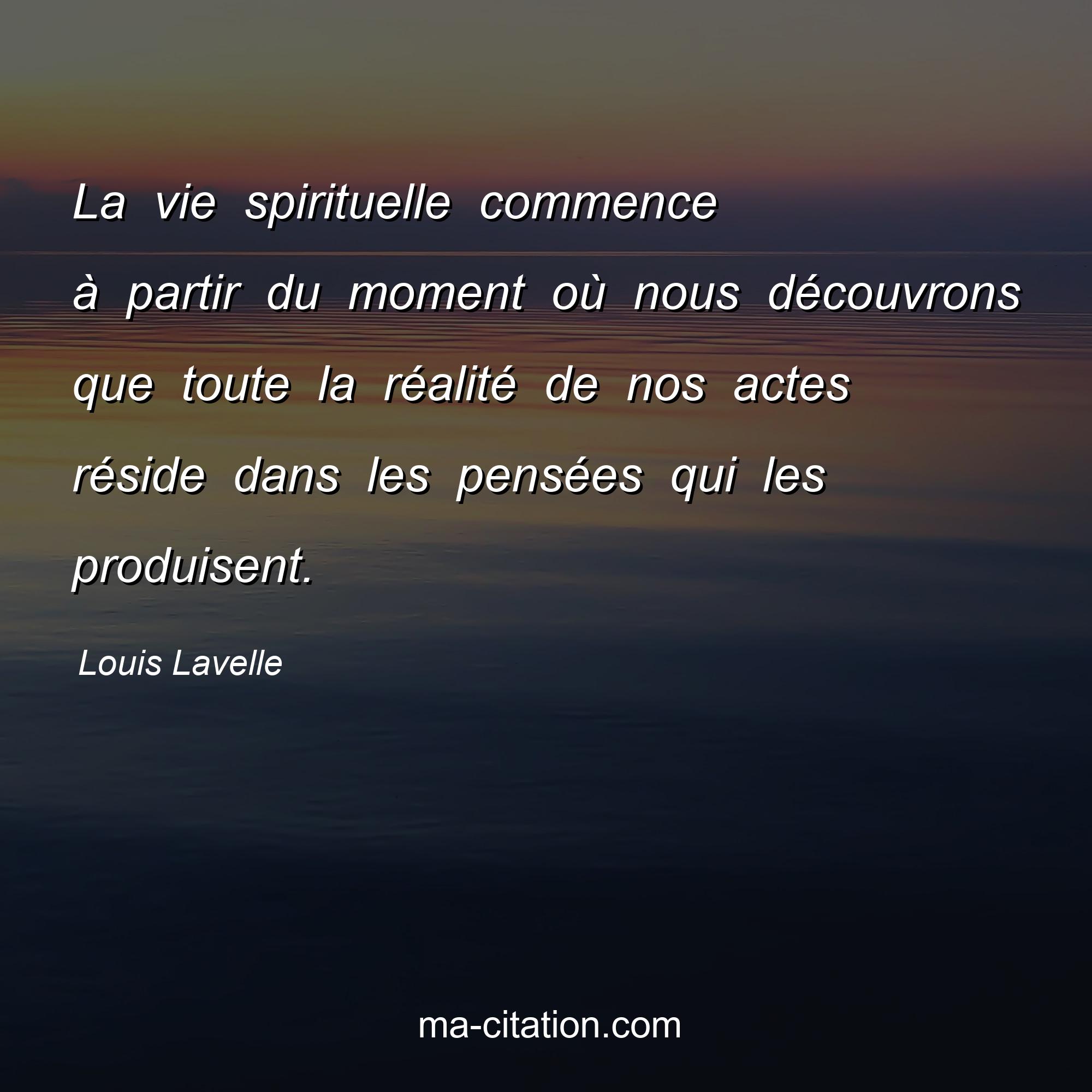 Louis Lavelle : La vie spirituelle commence à partir du moment où nous découvrons que toute la réalité de nos actes réside dans les pensées qui les produisent.