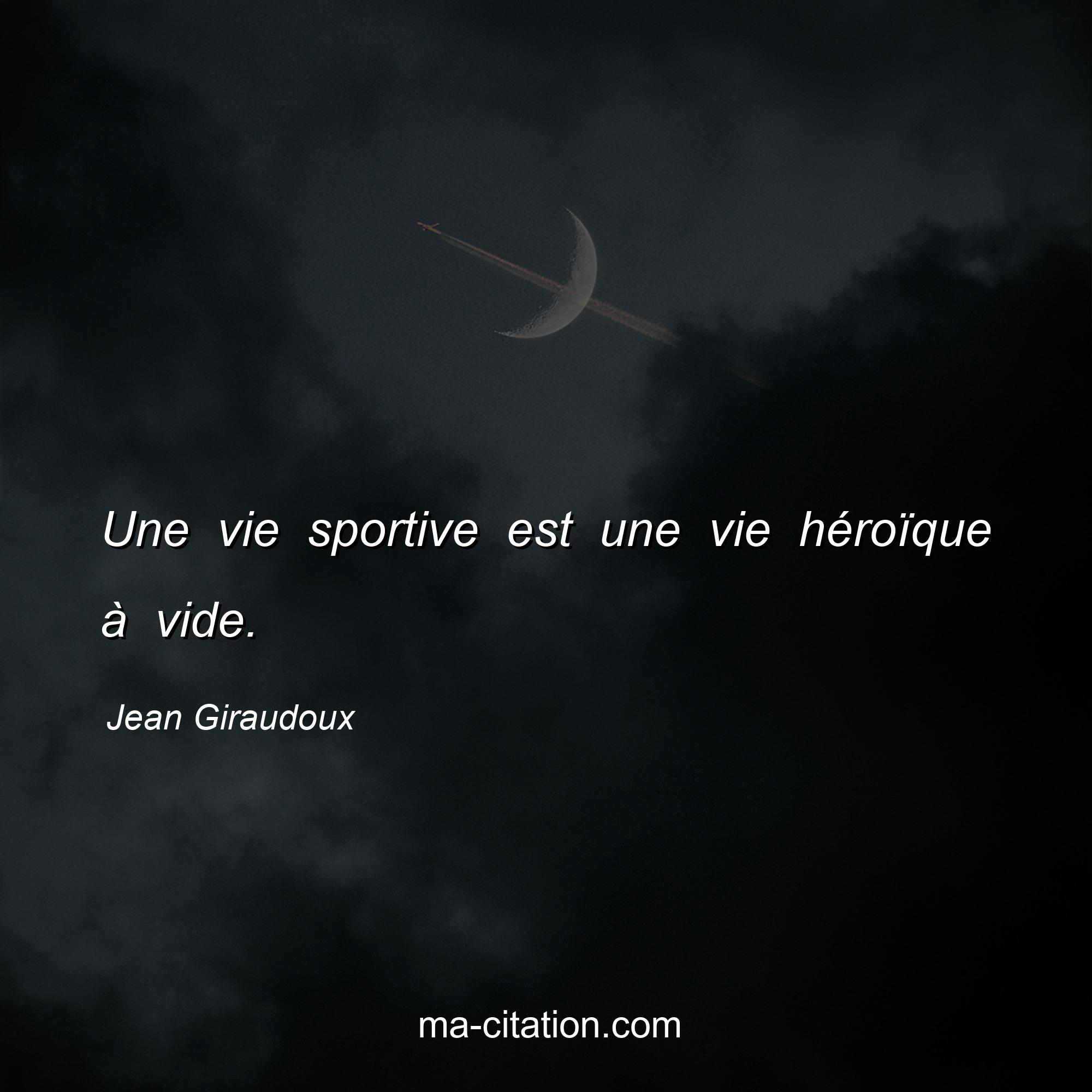 Jean Giraudoux : Une vie sportive est une vie héroïque à vide.