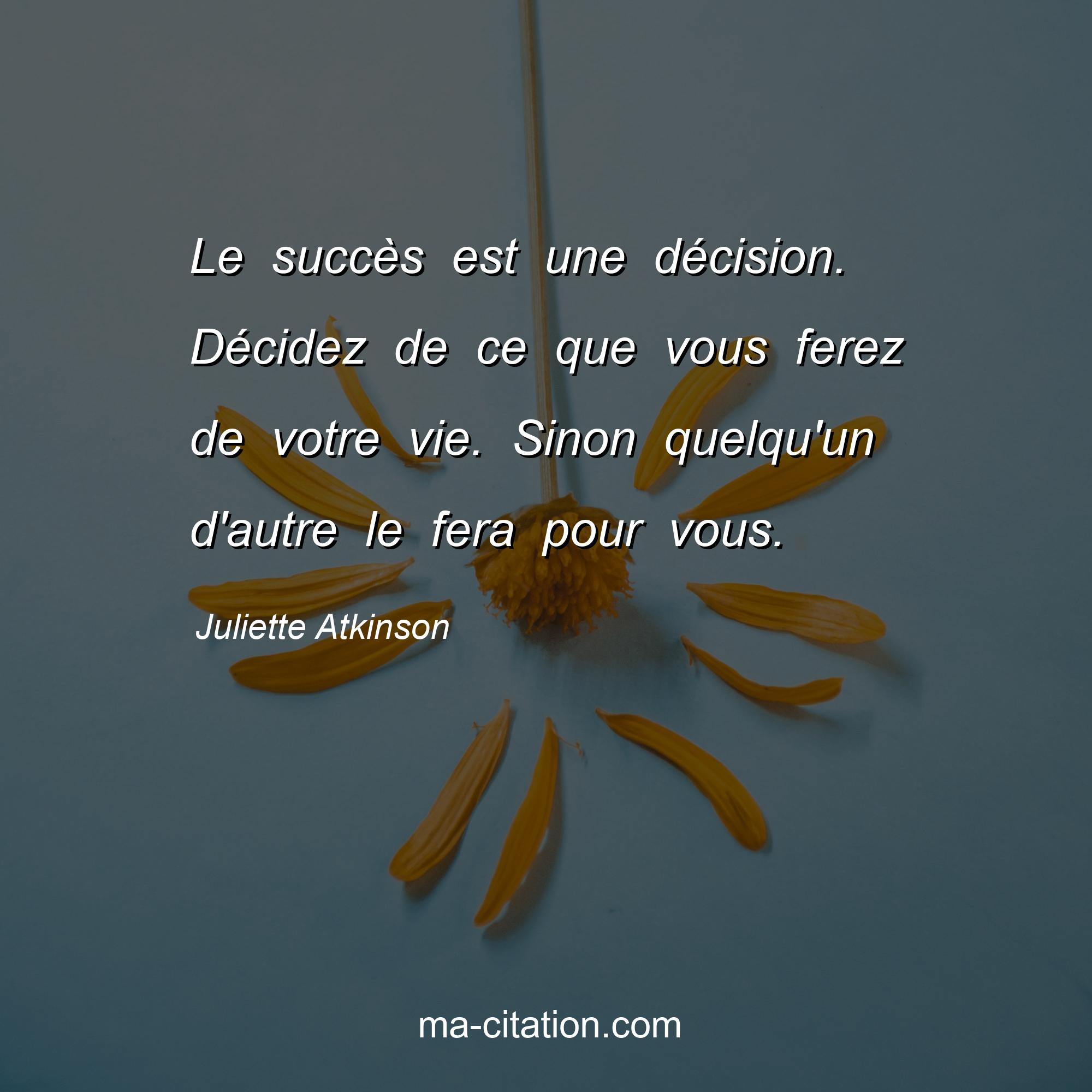 Juliette Atkinson : Le succès est une décision. Décidez de ce que vous ferez de votre vie. Sinon quelqu'un d'autre le fera pour vous.