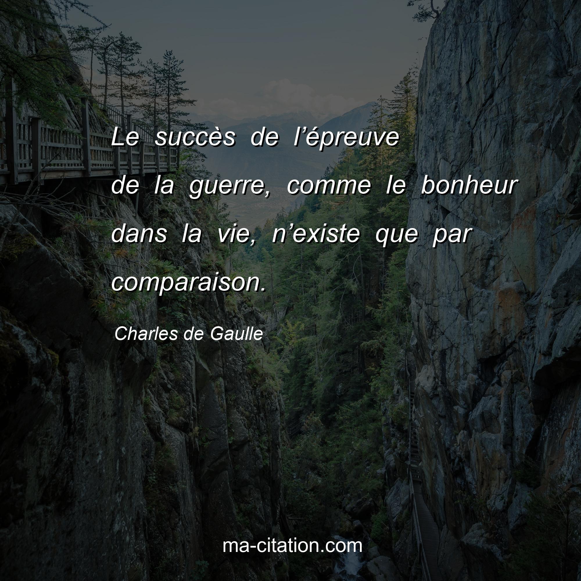 Charles de Gaulle : Le succès de l’épreuve de la guerre, comme le bonheur dans la vie, n’existe que par comparaison.