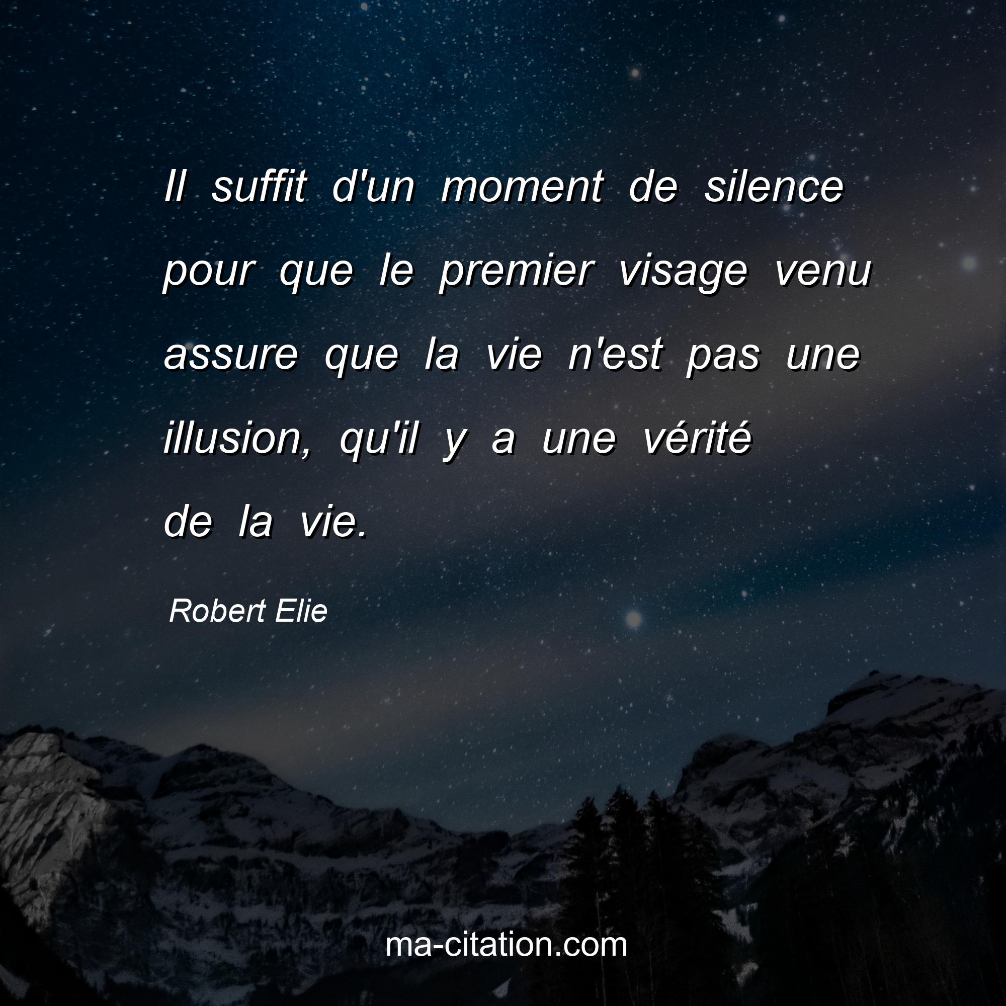 Robert Elie : Il suffit d'un moment de silence pour que le premier visage venu assure que la vie n'est pas une illusion, qu'il y a une vérité de la vie.