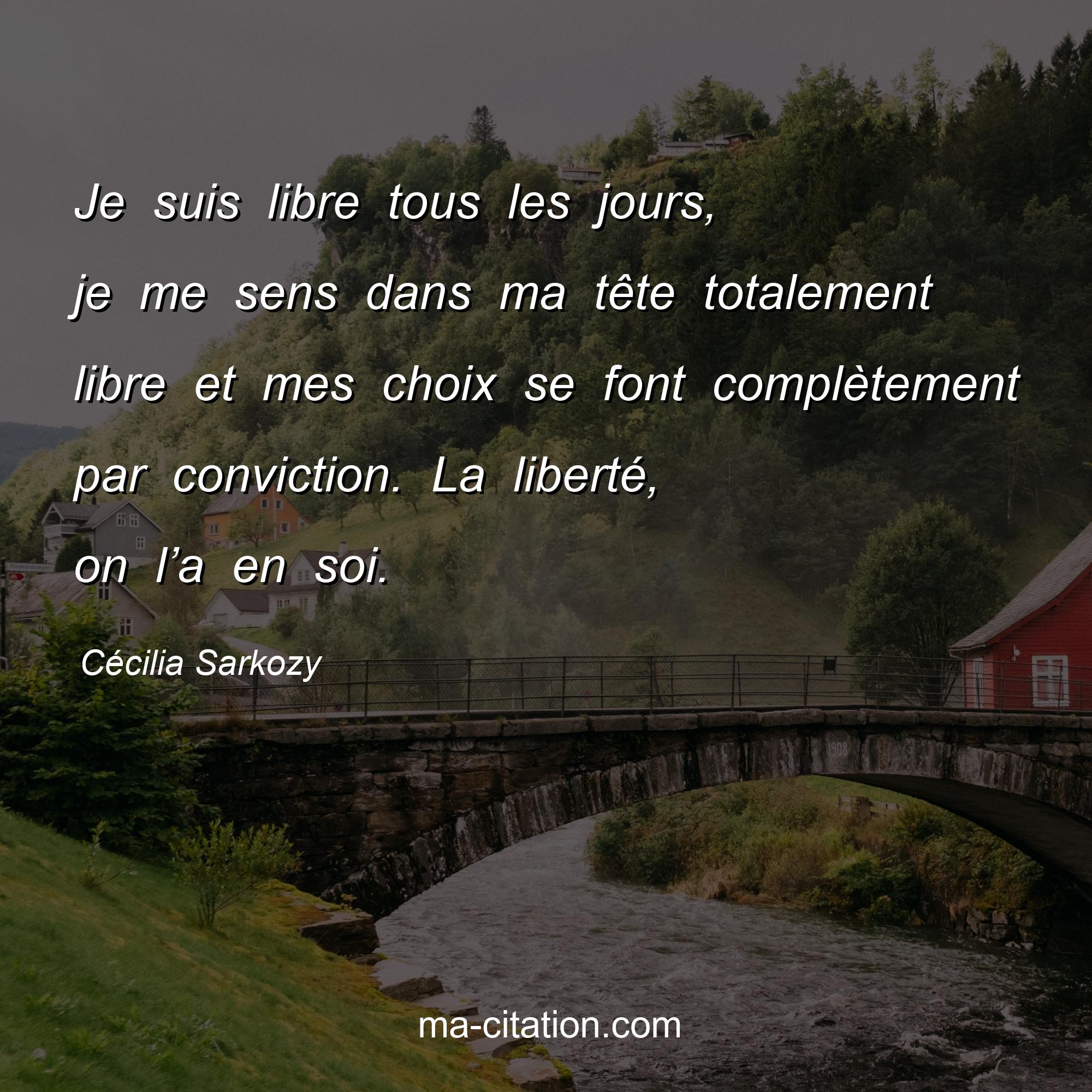 Cécilia Sarkozy : Je suis libre tous les jours, je me sens dans ma tête totalement libre et mes choix se font complètement par conviction. La liberté, on l’a en soi.
