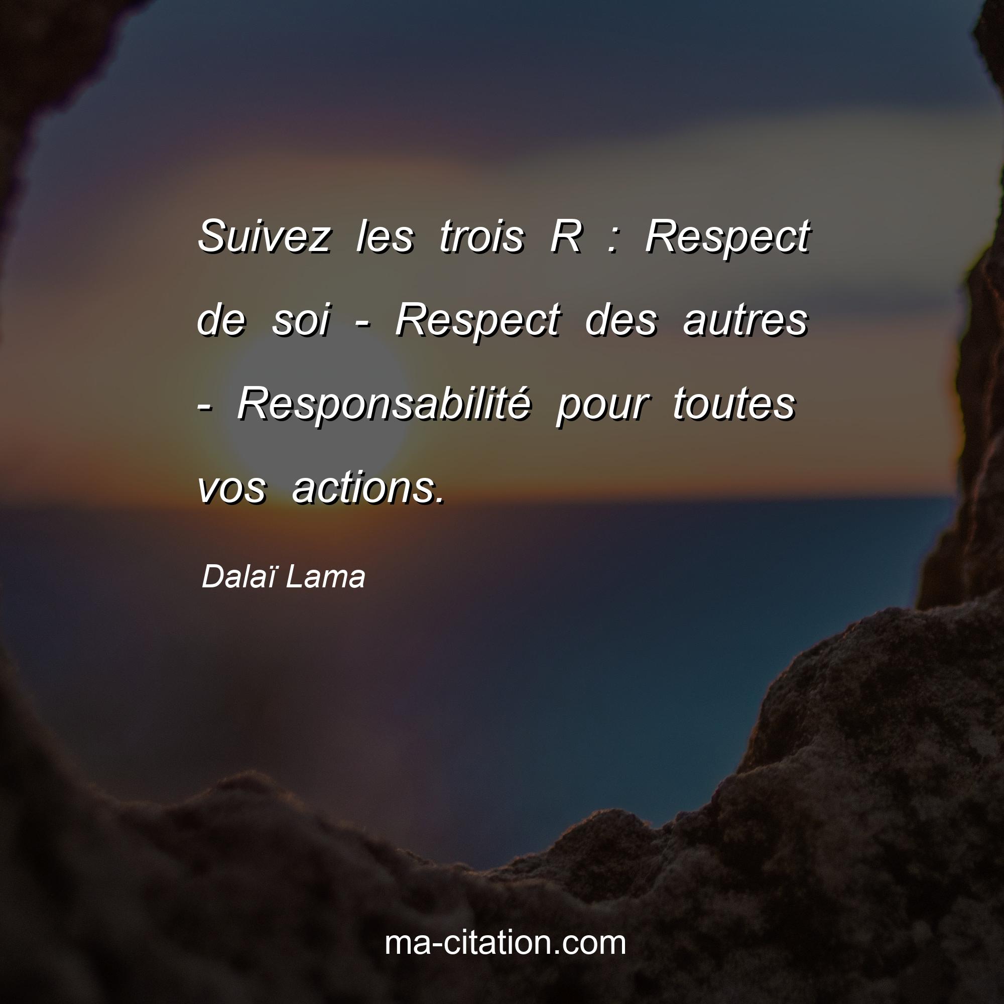 Dalaï Lama : Suivez les trois R : Respect de soi - Respect des autres - Responsabilité pour toutes vos actions.