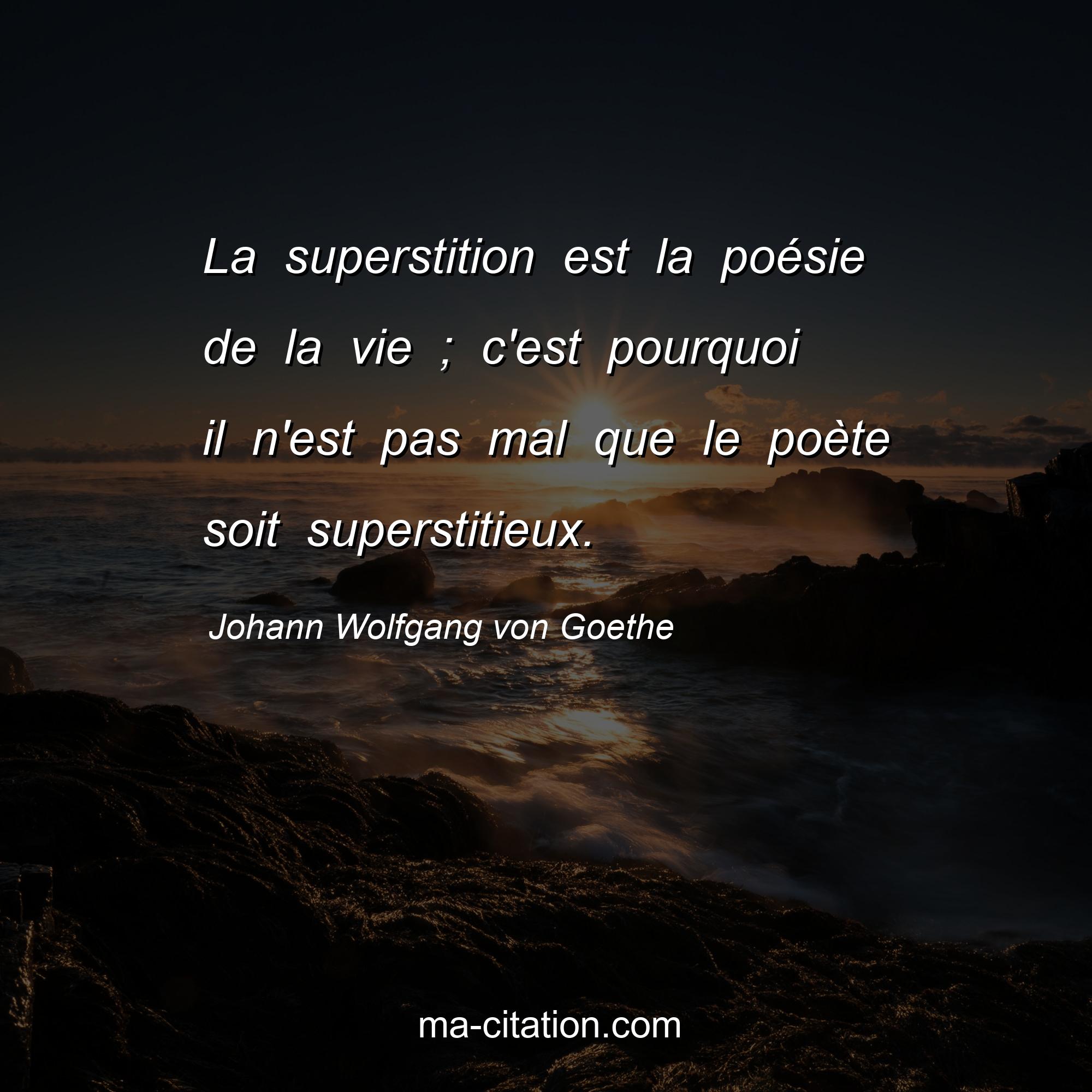 Johann Wolfgang von Goethe : La superstition est la poésie de la vie ; c'est pourquoi il n'est pas mal que le poète soit superstitieux.