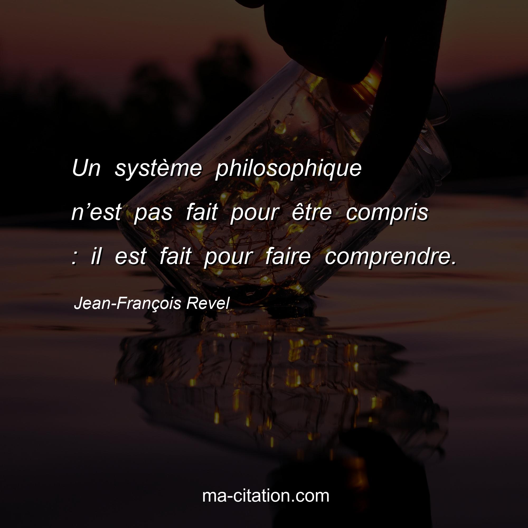 Jean-François Revel : Un système philosophique n’est pas fait pour être compris : il est fait pour faire comprendre.