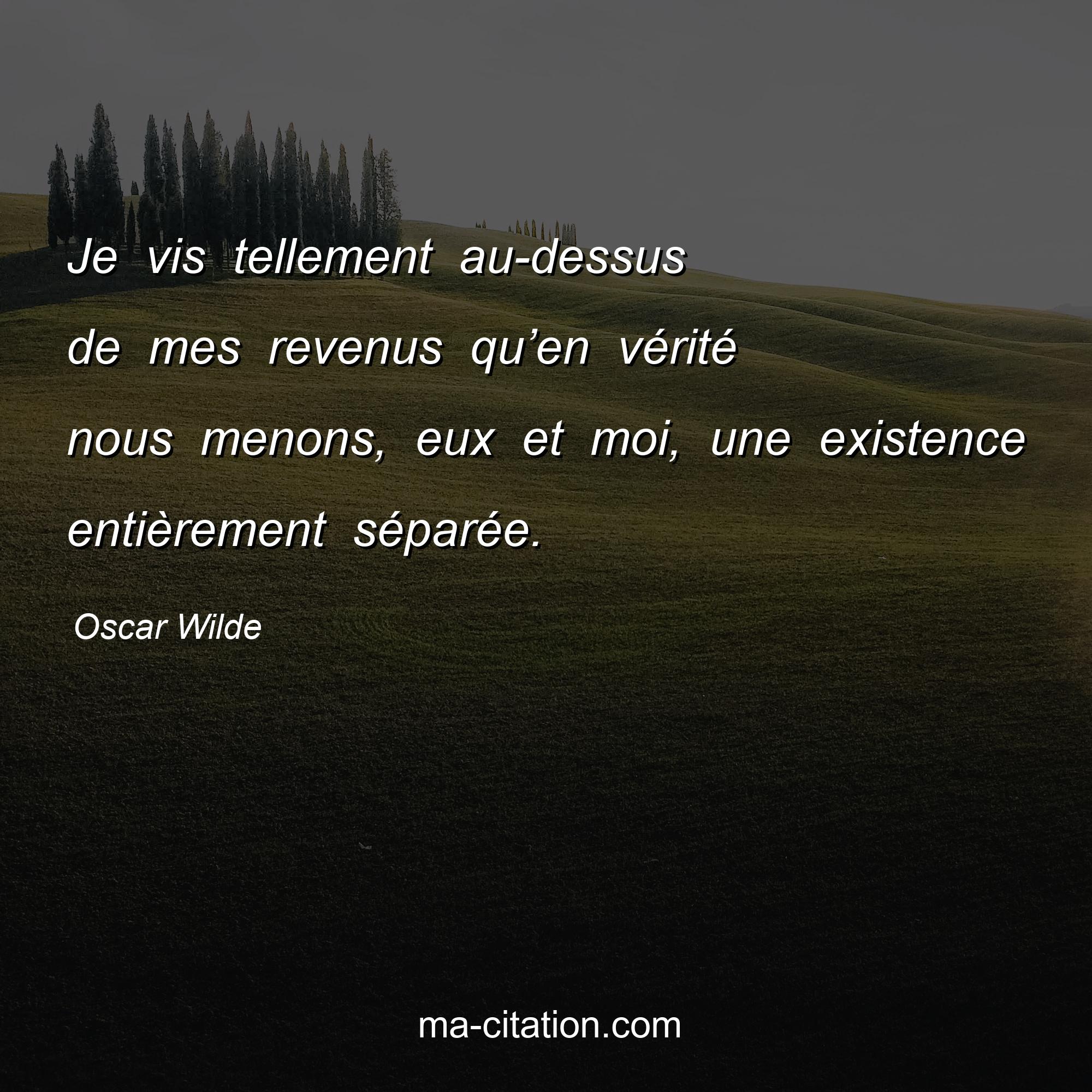 Oscar Wilde : Je vis tellement au-dessus de mes revenus qu’en vérité nous menons, eux et moi, une existence entièrement séparée.