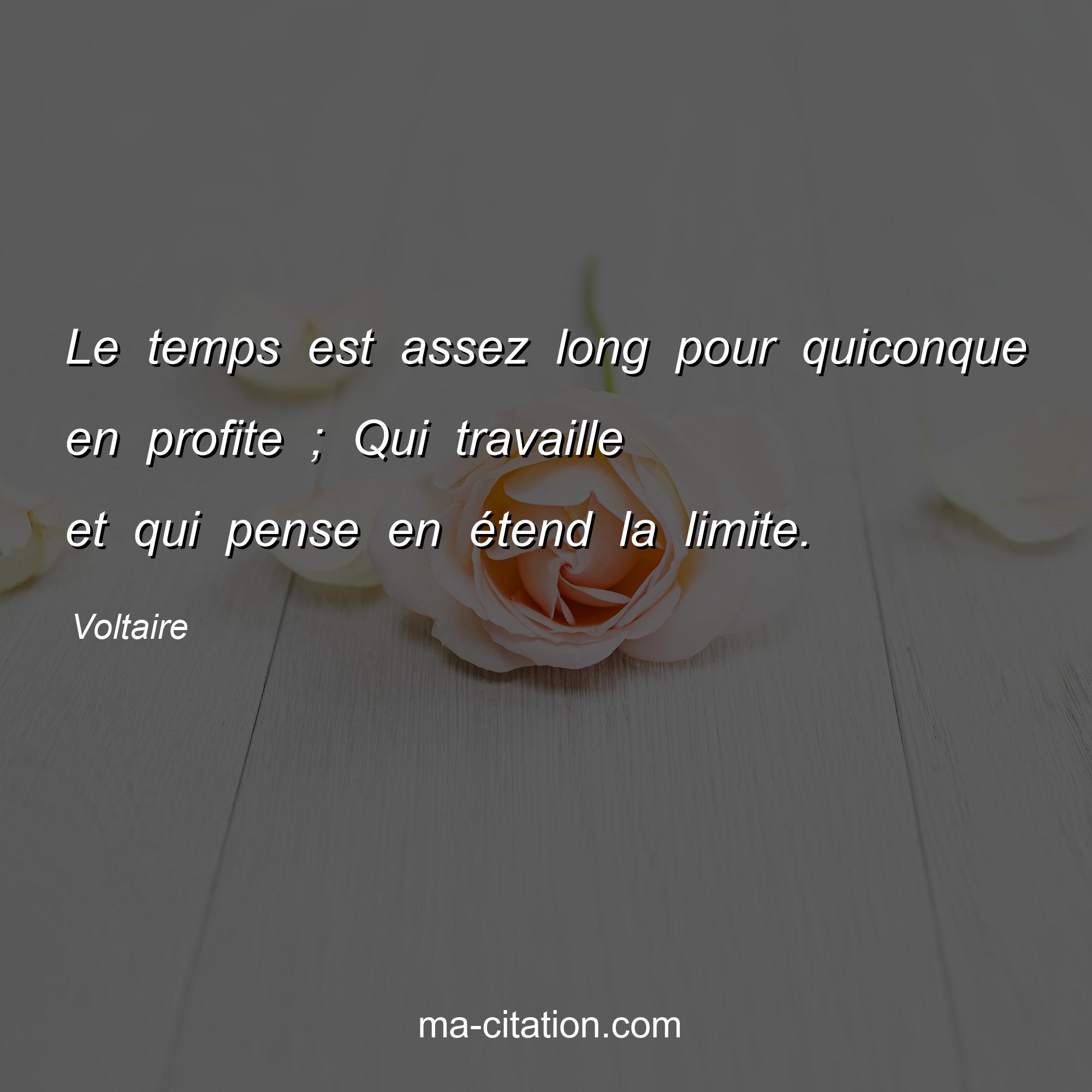 Voltaire : Le temps est assez long pour quiconque en profite ; Qui travaille et qui pense en étend la limite.