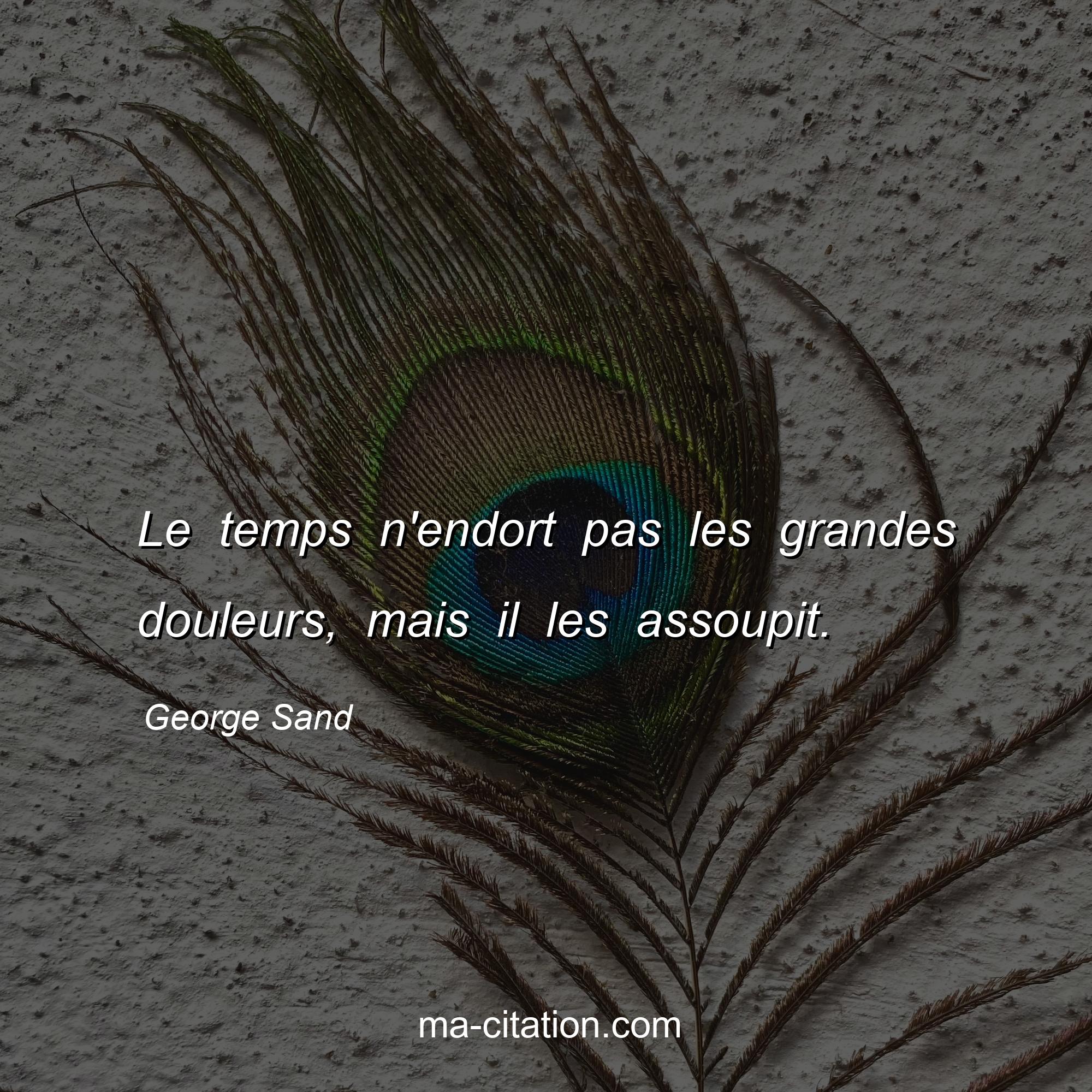 George Sand : Le temps n'endort pas les grandes douleurs, mais il les assoupit.