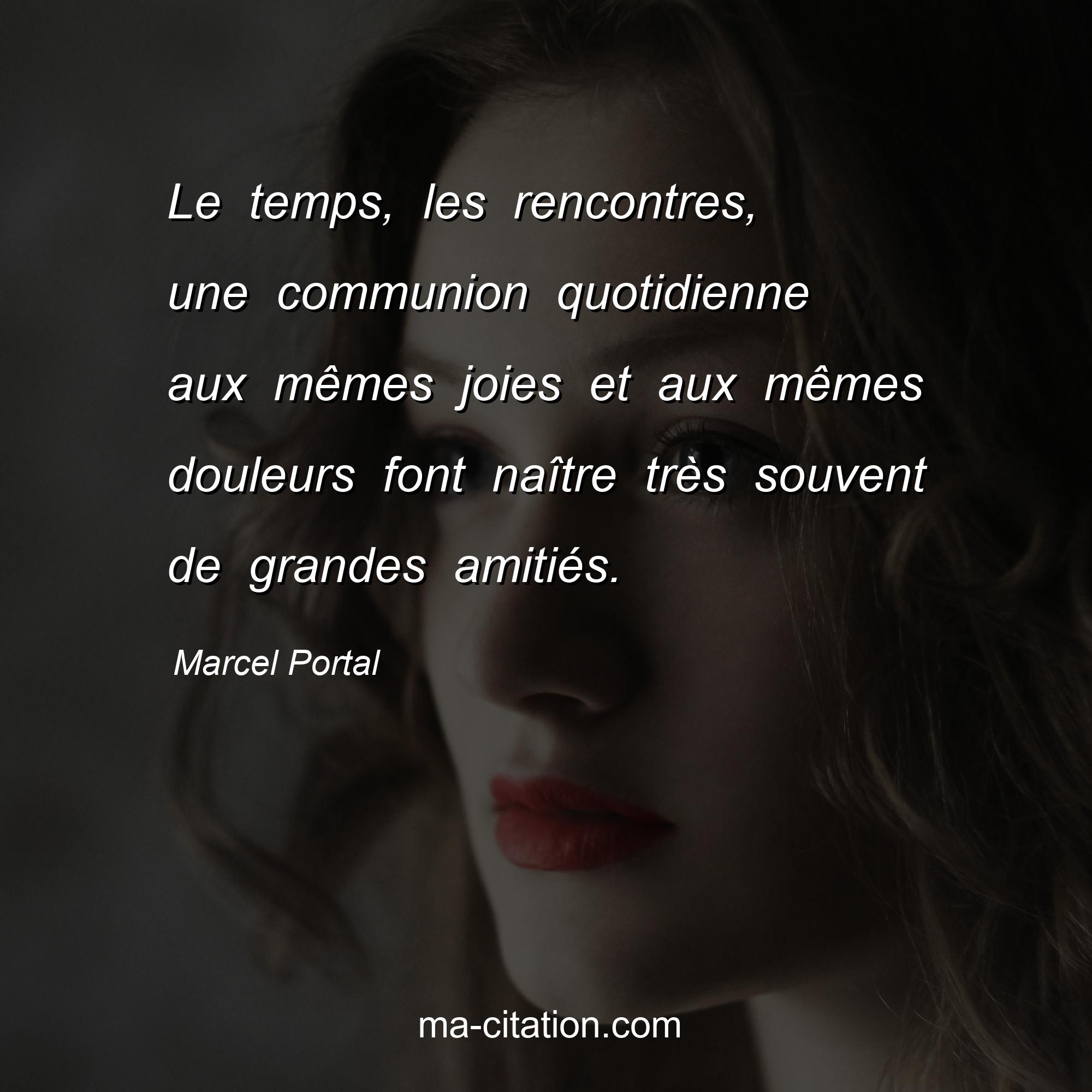 Marcel Portal : Le temps, les rencontres, une communion quotidienne aux mêmes joies et aux mêmes douleurs font naître très souvent de grandes amitiés.