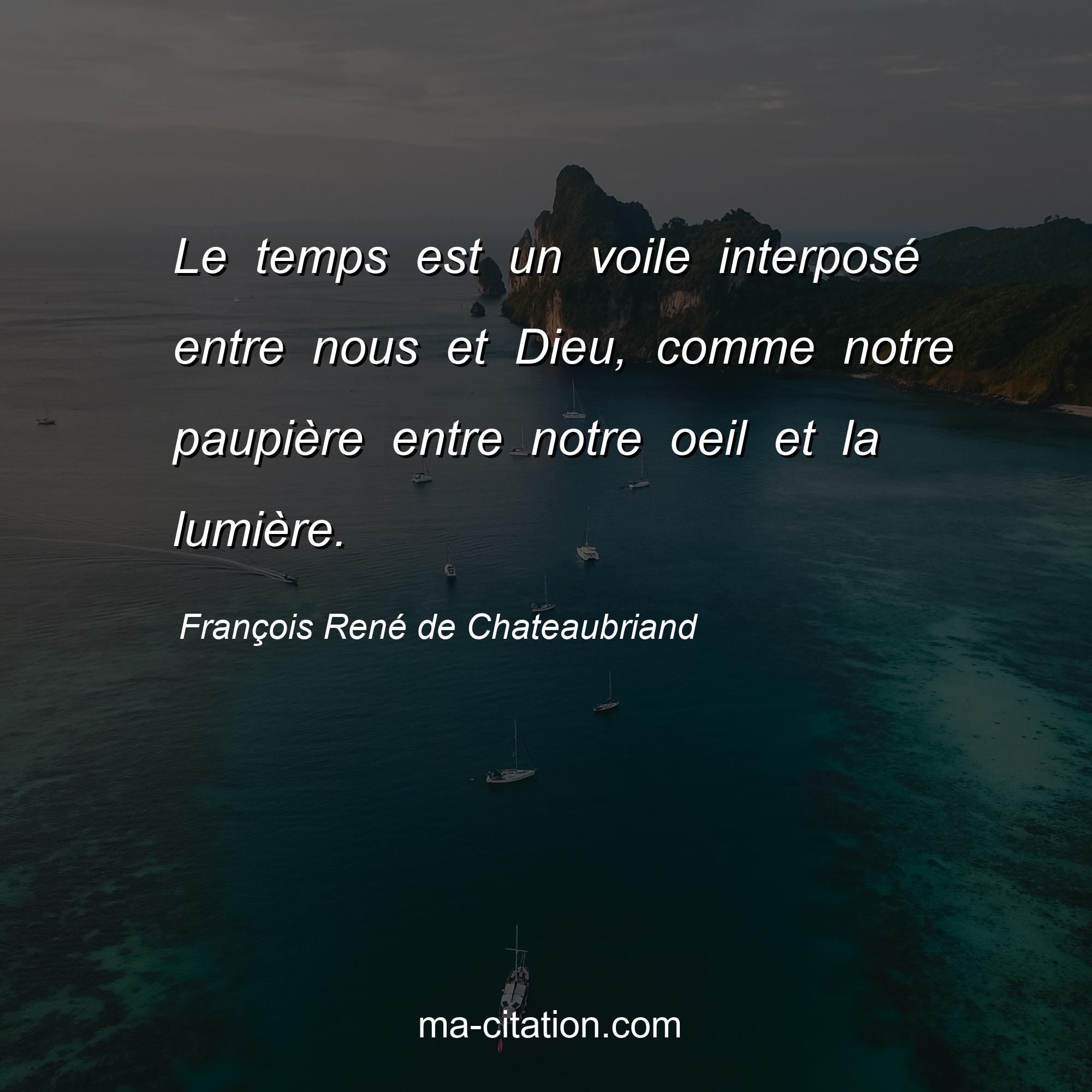 François René de Chateaubriand : Le temps est un voile interposé entre nous et Dieu, comme notre paupière entre notre oeil et la lumière.