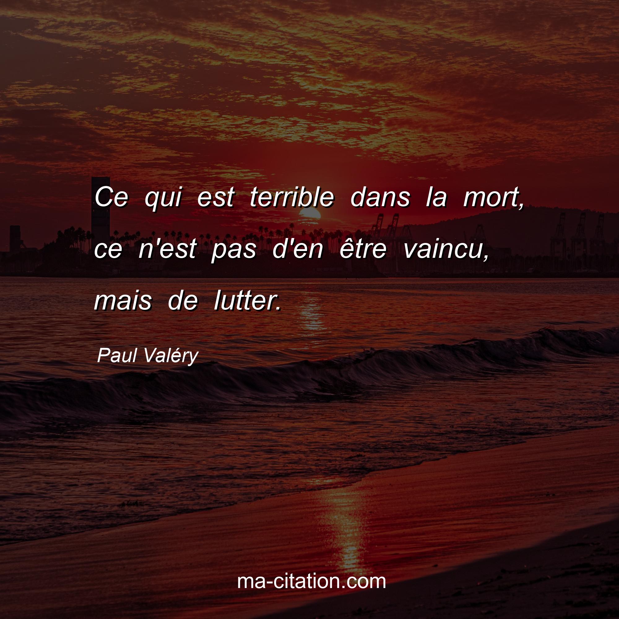 Paul Valéry : Ce qui est terrible dans la mort, ce n'est pas d'en être vaincu, mais de lutter.