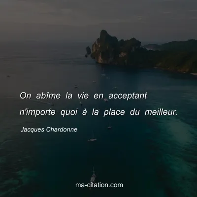 Jacques Chardonne : On abîme la vie en acceptant n'importe quoi à la place du meilleur.