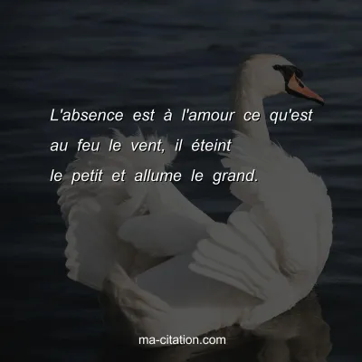 L'absence est Ã  l'amour ce qu'est au feu le vent, il Ã©teint le petit et allume le grand.