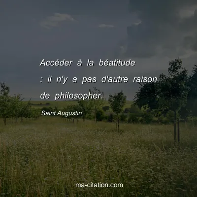 Saint Augustin : Accéder à la béatitude : il n'y a pas d'autre raison de philosopher.