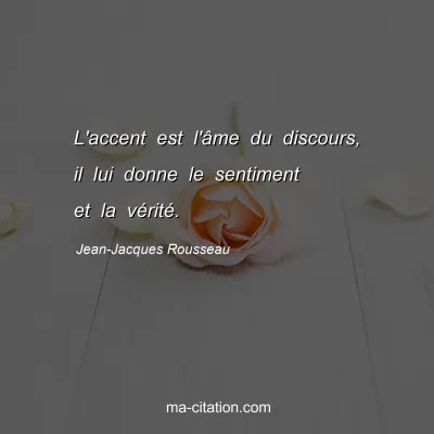 Jean-Jacques Rousseau : L'accent est l'Ã¢me du discours, il lui donne le sentiment et la vÃ©ritÃ©.