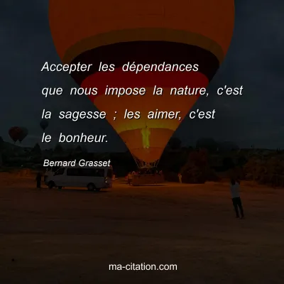 Bernard Grasset : Accepter les dépendances que nous impose la nature, c'est la sagesse ; les aimer, c'est le bonheur.