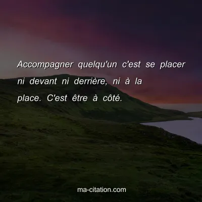 Accompagner quelqu'un c'est se placer ni devant ni derriÃ¨re, ni Ã  la place. C'est Ãªtre Ã  cÃ´tÃ©.