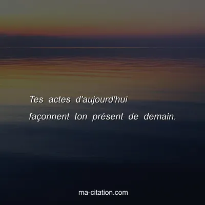 Tes actes d'aujourd'hui faÃ§onnent ton prÃ©sent de demain.