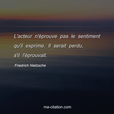 Friedrich Nietzsche : L'acteur n'Ã©prouve pas le sentiment qu'il exprime. Il serait perdu, s'il l'Ã©prouvait.