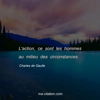 Charles de Gaulle : L'action, ce sont les hommes au milieu des circonstances.