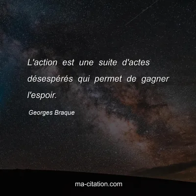 Georges Braque : L'action est une suite d'actes désespérés qui permet de gagner l'espoir.
