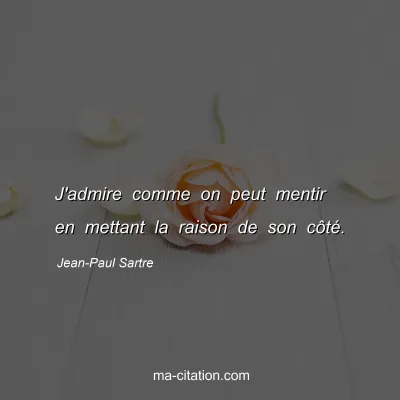 Jean-Paul Sartre : J'admire comme on peut mentir en mettant la raison de son cÃ´tÃ©.