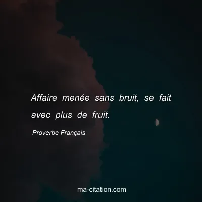 Proverbe Français : Affaire menée sans bruit, se fait avec plus de fruit.