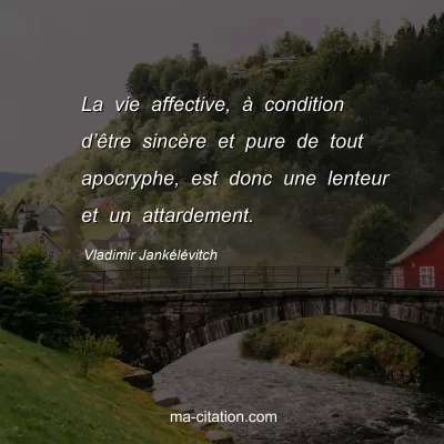 Vladimir JankÃ©lÃ©vitch : La vie affective, Ã  condition dâ€™Ãªtre sincÃ¨re et pure de tout apocryphe, est donc une lenteur et un attardement.