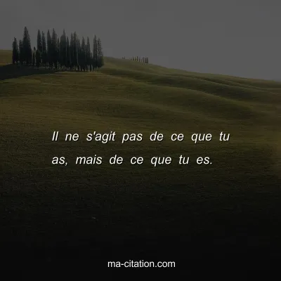 Il ne s'agit pas de ce que tu as, mais de ce que tu es. 