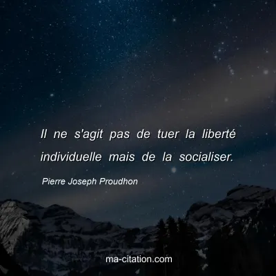 Pierre Joseph Proudhon : Il ne s'agit pas de tuer la liberté individuelle mais de la socialiser.