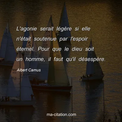 Albert Camus : L'agonie serait lÃ©gÃ¨re si elle n'Ã©tait soutenue par l'espoir Ã©ternel. Pour que le dieu soit un homme, il faut qu'il dÃ©sespÃ¨re.