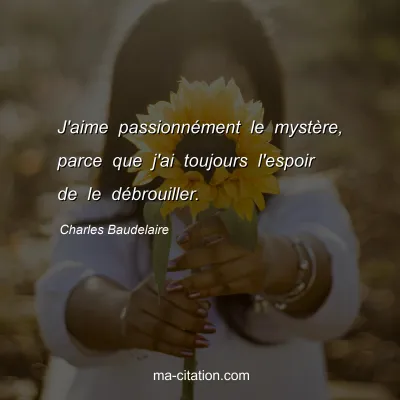 Charles Baudelaire : J'aime passionnément le mystère, parce que j'ai toujours l'espoir de le débrouiller.