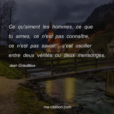 Jean Giraudoux : Ce qu'aiment les hommes, ce que tu aimes, ce n'est pas connaÃ®tre, ce n'est pas savoir : c'est osciller entre deux vÃ©ritÃ©s ou deux mensonges.