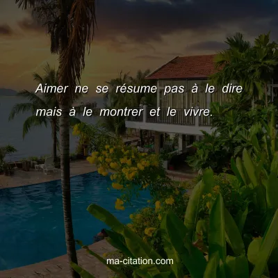 Aimer ne se rÃ©sume pas Ã  le dire mais Ã  le montrer et le vivre. 