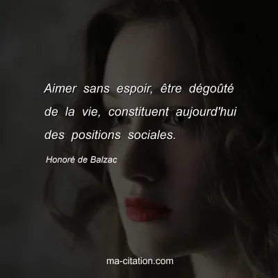 HonorÃ© de Balzac : Aimer sans espoir, Ãªtre dÃ©goÃ»tÃ© de la vie, constituent aujourd'hui des positions sociales.