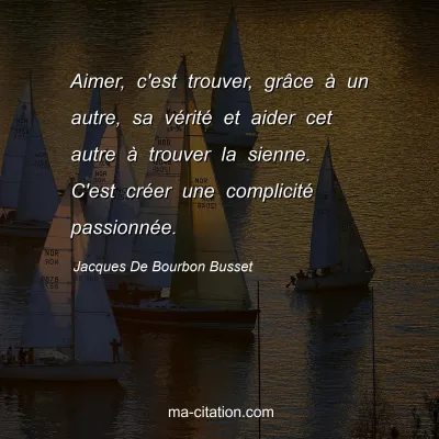 Jacques De Bourbon Busset : Aimer, c'est trouver, grâce à un autre, sa vérité et aider cet autre à trouver la sienne. C'est créer une complicité passionnée.