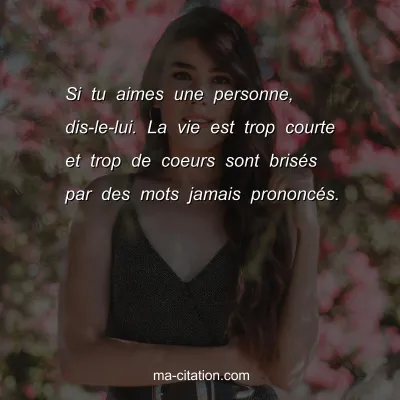 Si tu aimes une personne, dis-le-lui. La vie est trop courte et trop de coeurs sont brisÃ©s par des mots jamais prononcÃ©s.