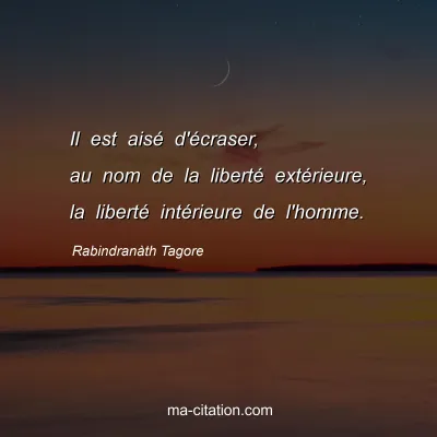 RabindranÃ th Tagore : Il est aisÃ© d'Ã©craser, au nom de la libertÃ© extÃ©rieure, la libertÃ© intÃ©rieure de l'homme.