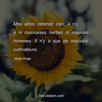 Victor Hugo : Mes amis, retenez ceci, il n'y a ni mauvaises herbes ni mauvais hommes. Il n'y a que de mauvais cultivateurs.