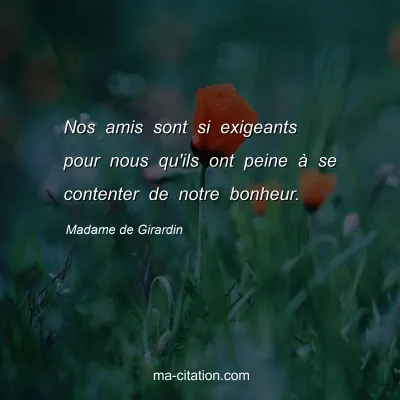 Madame de Girardin : Nos amis sont si exigeants pour nous qu'ils ont peine à se contenter de notre bonheur.