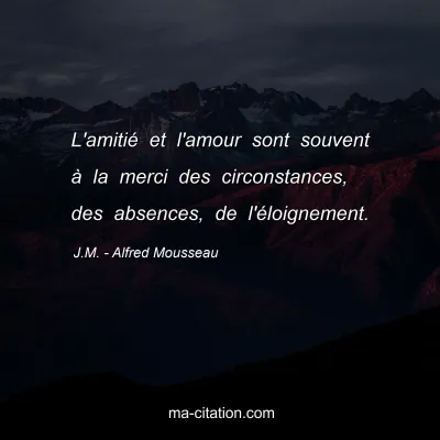 J.M. - Alfred Mousseau : L'amitié et l'amour sont souvent à la merci des circonstances, des absences, de l'éloignement.